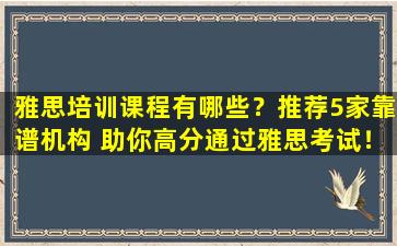 雅思培训课程有哪些？推荐5家靠谱机构 助你高分通过雅思考试！